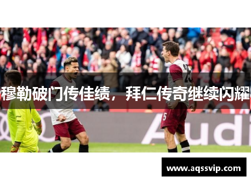 穆勒破门传佳绩，拜仁传奇继续闪耀